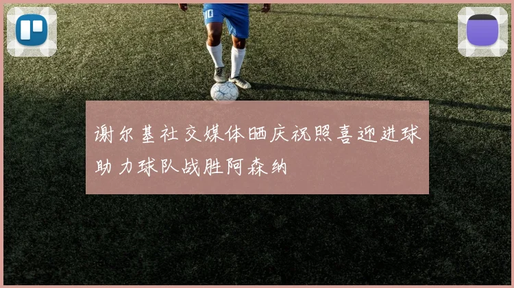 谢尔基社交媒体晒庆祝照喜迎进球助力球队战胜阿森纳
