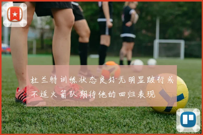 杜兰特训练状态良好无明显跛行或不适火箭队期待他的回归表现