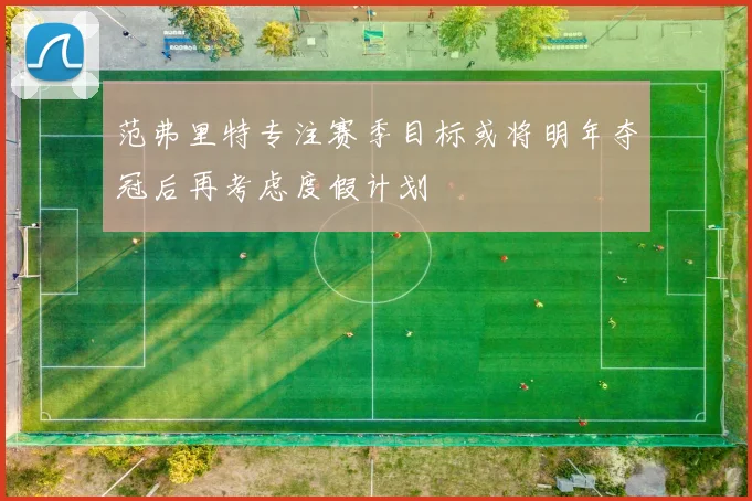 范弗里特专注赛季目标或将明年夺冠后再考虑度假计划