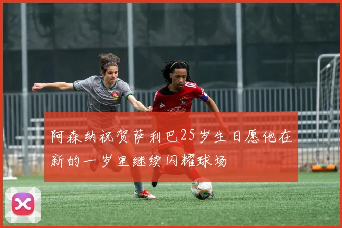 阿森纳祝贺萨利巴25岁生日愿他在新的一岁里继续闪耀球场