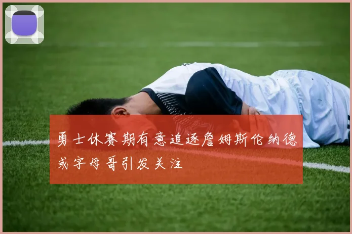 勇士休赛期有意追逐詹姆斯伦纳德或字母哥引发关注