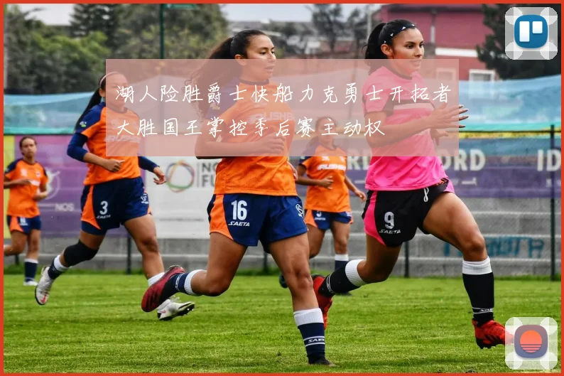 湖人险胜爵士快船力克勇士开拓者大胜国王掌控季后赛主动权