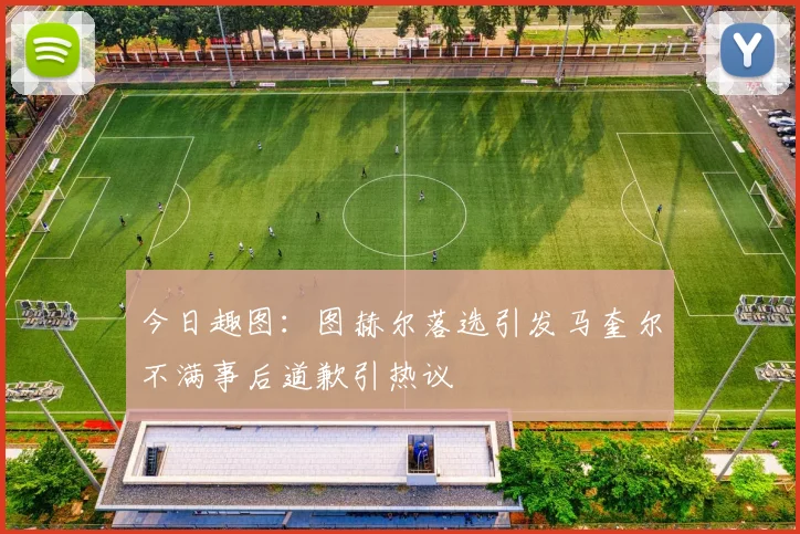 今日趣图:图赫尔落选引发马奎尔不满事后道歉引热议