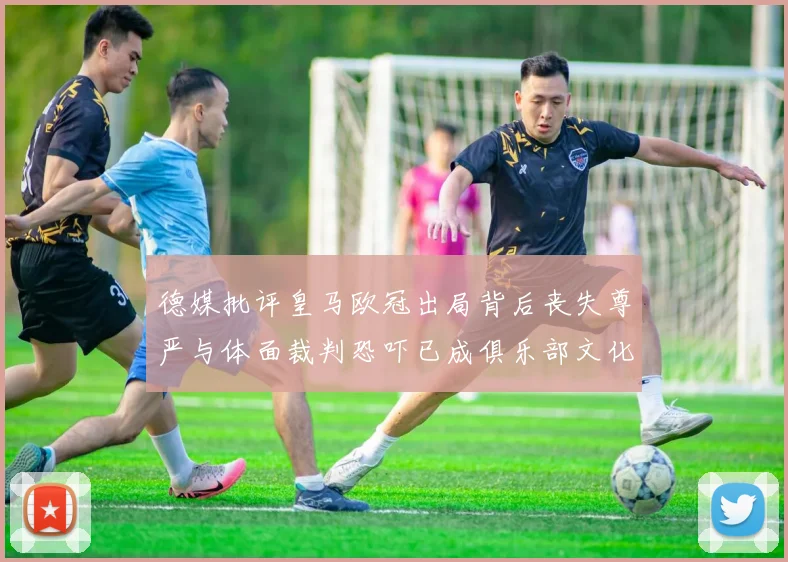 德媒批评皇马欧冠出局背后丧失尊严与体面裁判恐吓已成俱乐部文化