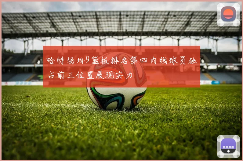 哈特场均9篮板排名第四内线球员独占前三位置展现实力