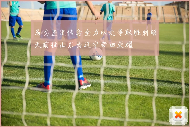 乌戈坚定信念全力以赴争取胜利明天前往山东为辽宁带回荣耀