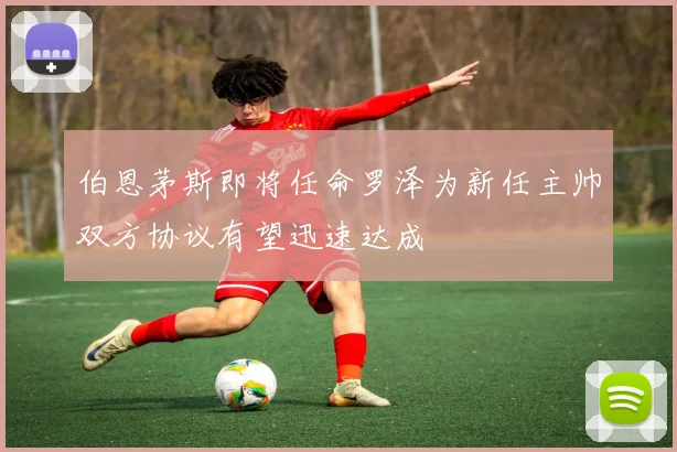 伯恩茅斯即将任命罗泽为新任主帅双方协议有望迅速达成