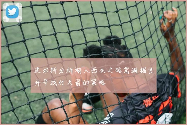 皮尔斯分析湖人西决之路需避掘金并寻找对火箭的策略