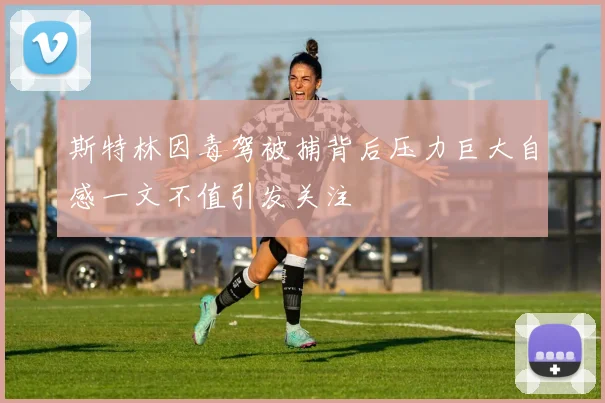 斯特林因毒驾被捕背后压力巨大自感一文不值引发关注