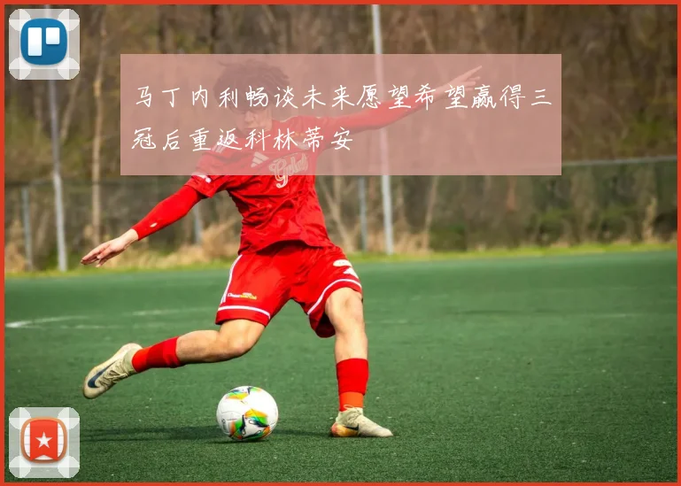 马丁内利畅谈未来愿望希望赢得三冠后重返科林蒂安