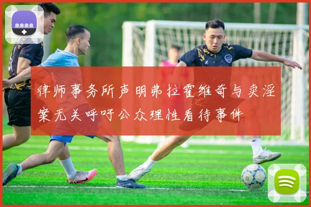 律师事务所声明弗拉霍维奇与卖淫案无关呼吁公众理性看待事件