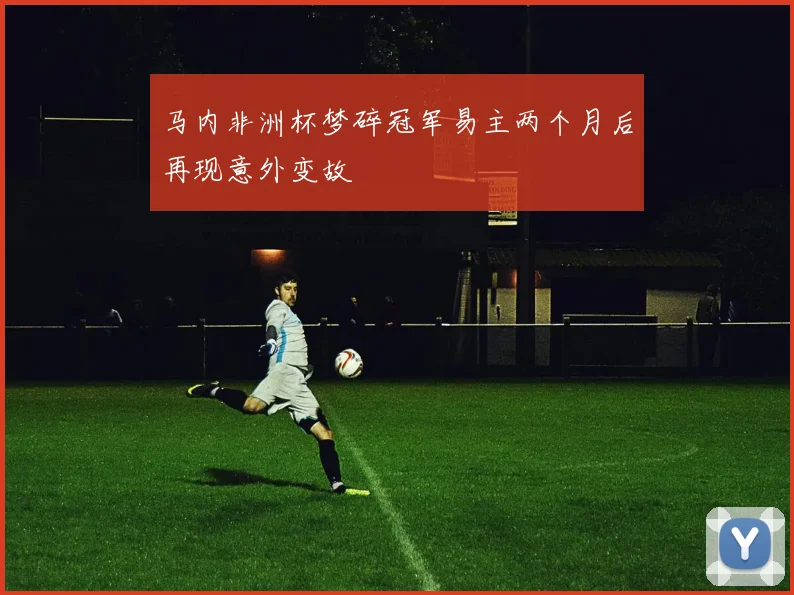 马内非洲杯梦碎冠军易主两个月后再现意外变故