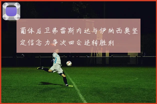 葡体后卫弗雷斯内达与伊纳西奥坚定信念力争次回合逆转胜利
