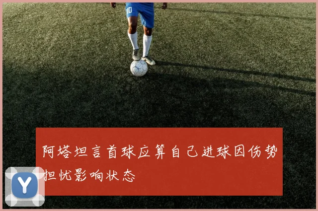 阿塔坦言首球应算自己进球因伤势担忧影响状态