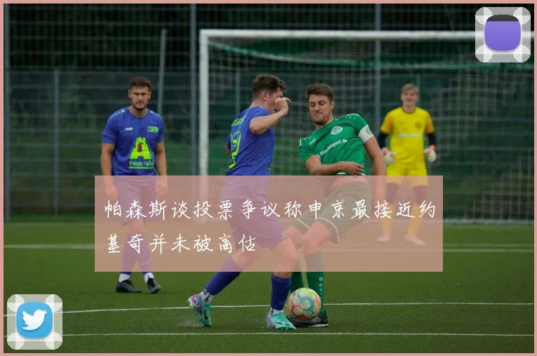 帕森斯谈投票争议称申京最接近约基奇并未被高估