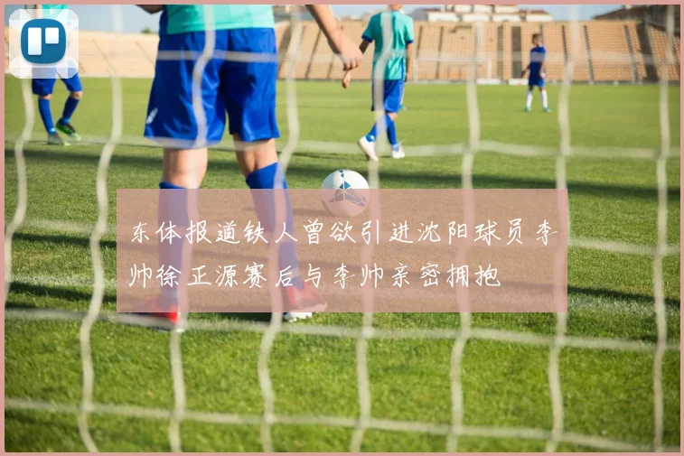 东体报道铁人曾欲引进沈阳球员李帅徐正源赛后与李帅亲密拥抱
