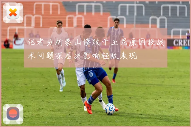 记者分析泰山惨败于玉昆原因技战术问题深层次影响轻敌表现