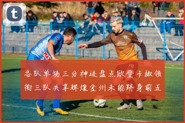 各队单场三分神迹盘点欧登卡椒领衔三队共享辉煌金州未能跻身前五
