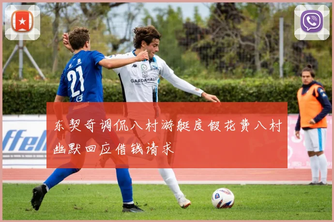 东契奇调侃八村游艇度假花费八村幽默回应借钱请求