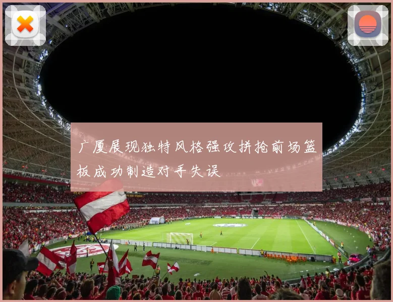 广厦展现独特风格强攻拼抢前场篮板成功制造对手失误