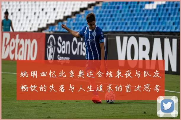 姚明回忆北京奥运会结束夜与队友畅饮的失落与人生追求的首次思考