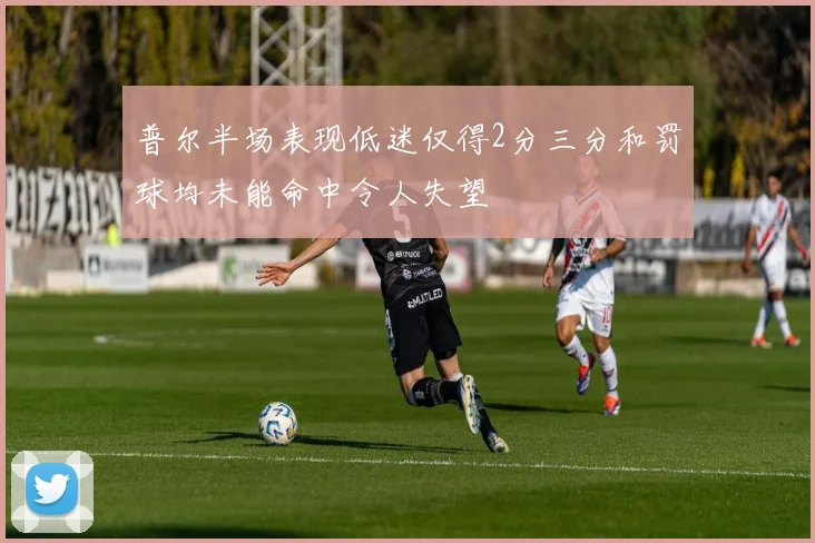 普尔半场表现低迷仅得2分三分和罚球均未能命中令人失望