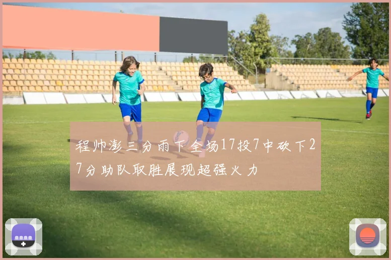 程帅澎三分雨下全场17投7中砍下27分助队取胜展现超强火力