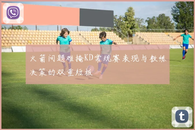 火箭问题难掩KD常规赛表现与教练决策的双重短板