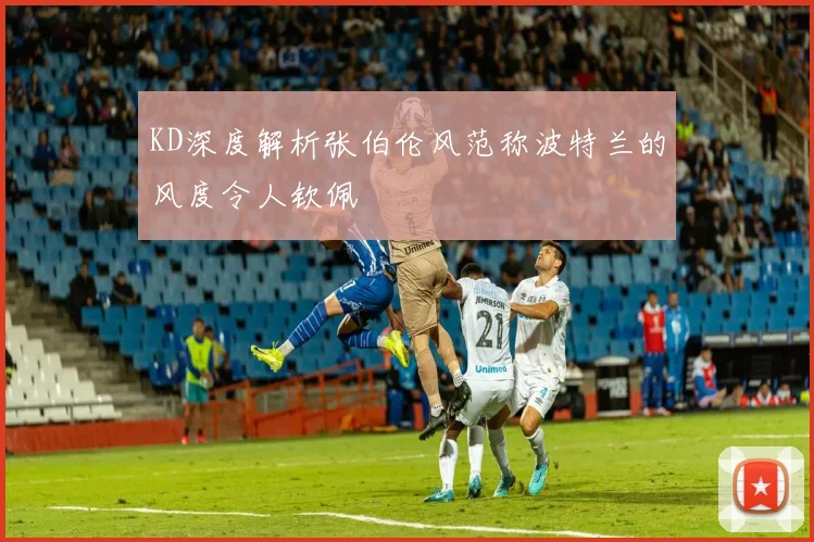 KD深度解析张伯伦风范称波特兰的风度令人钦佩