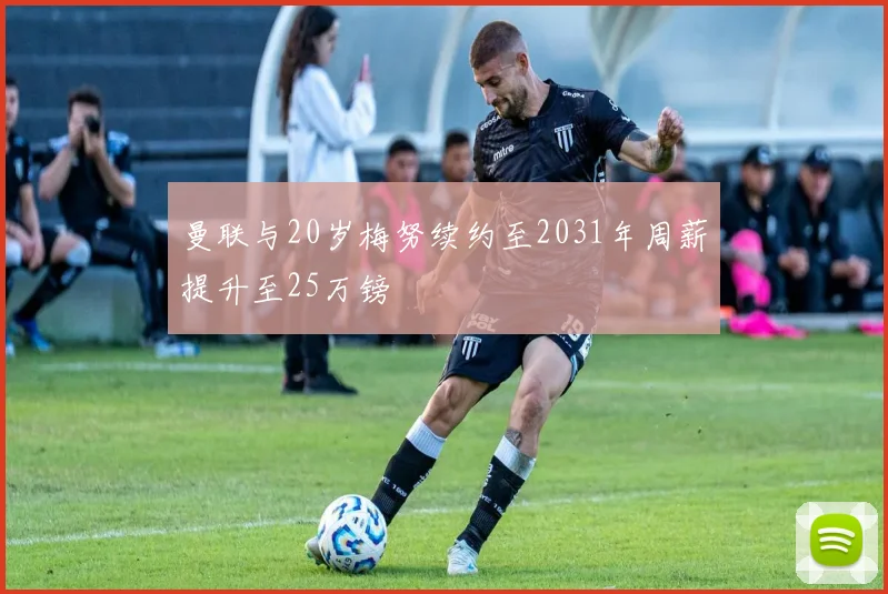 曼联与20岁梅努续约至2031年周薪提升至25万镑