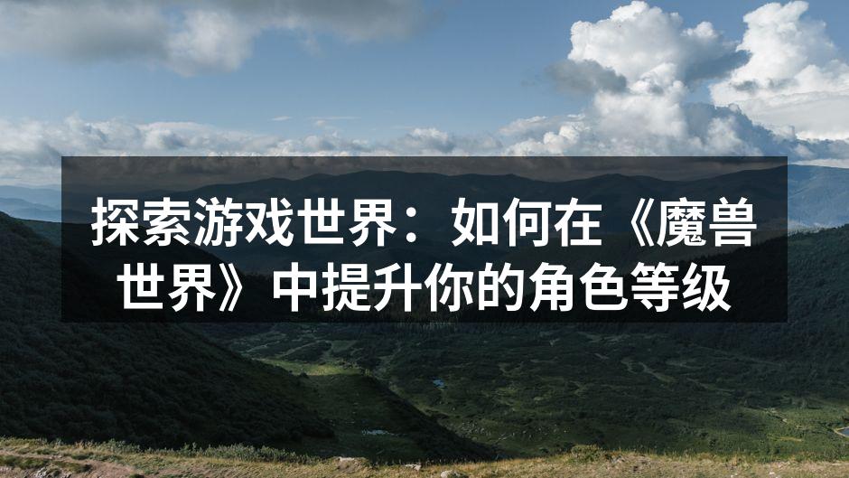 探索游戏世界：如何在《魔兽世界》中提升你的角色等级