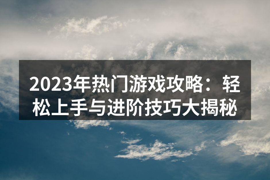 2023年热门游戏攻略：轻松上手与进阶技巧大揭秘