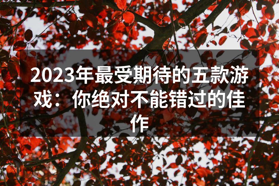 2023年最受期待的五款游戏：你绝对不能错过的佳作