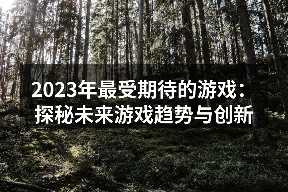 2023年最受期待的游戏：探秘未来游戏趋势与创新