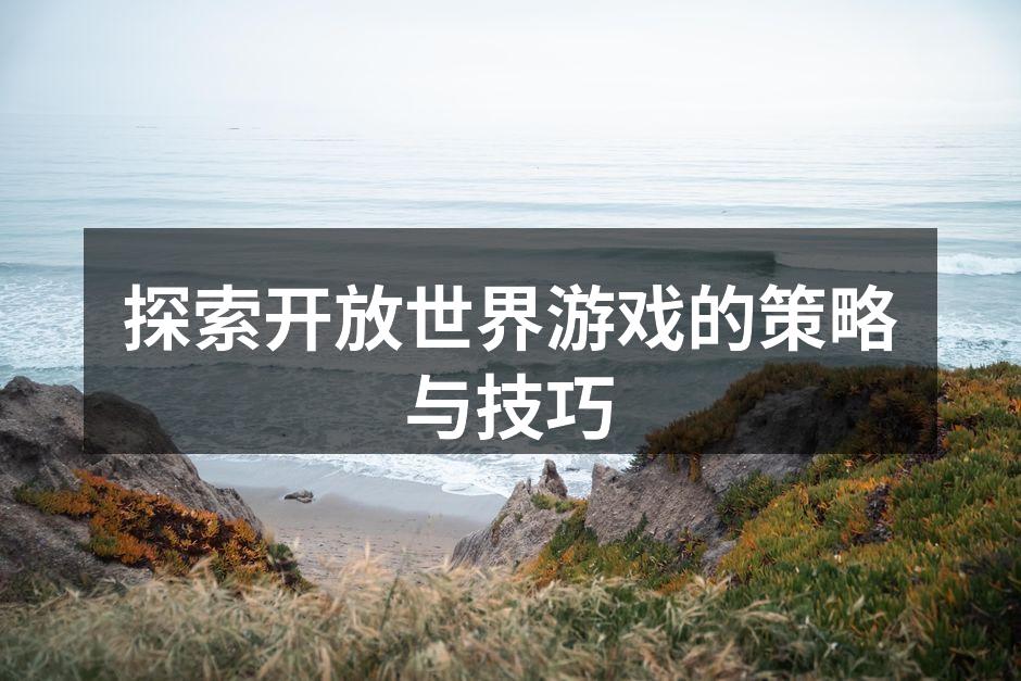 探索开放世界游戏的策略与技巧