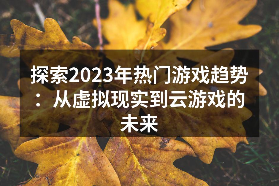 探索2023年热门游戏趋势：从虚拟现实到云游戏的未来