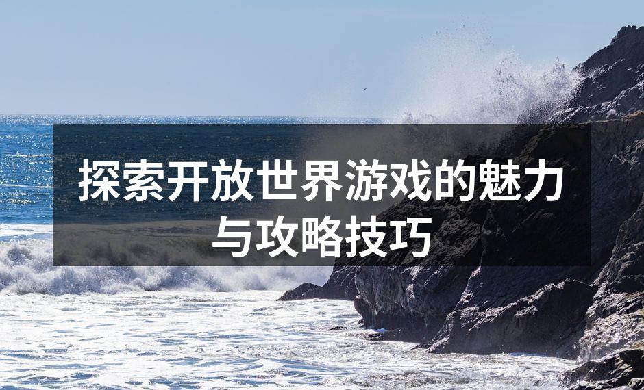 探索开放世界游戏的魅力与攻略技巧