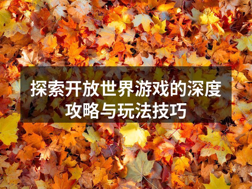 探索开放世界游戏的深度攻略与玩法技巧