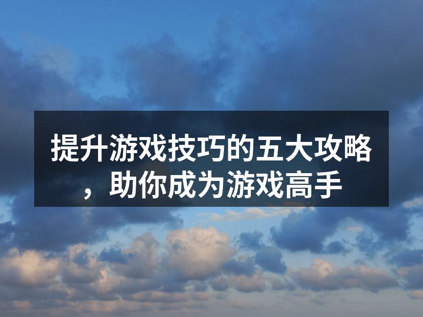 提升游戏技巧的五大攻略，助你成为游戏高手