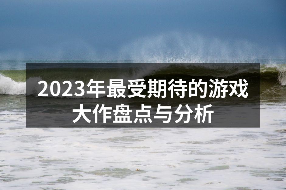 2023年最受期待的游戏大作盘点与分析