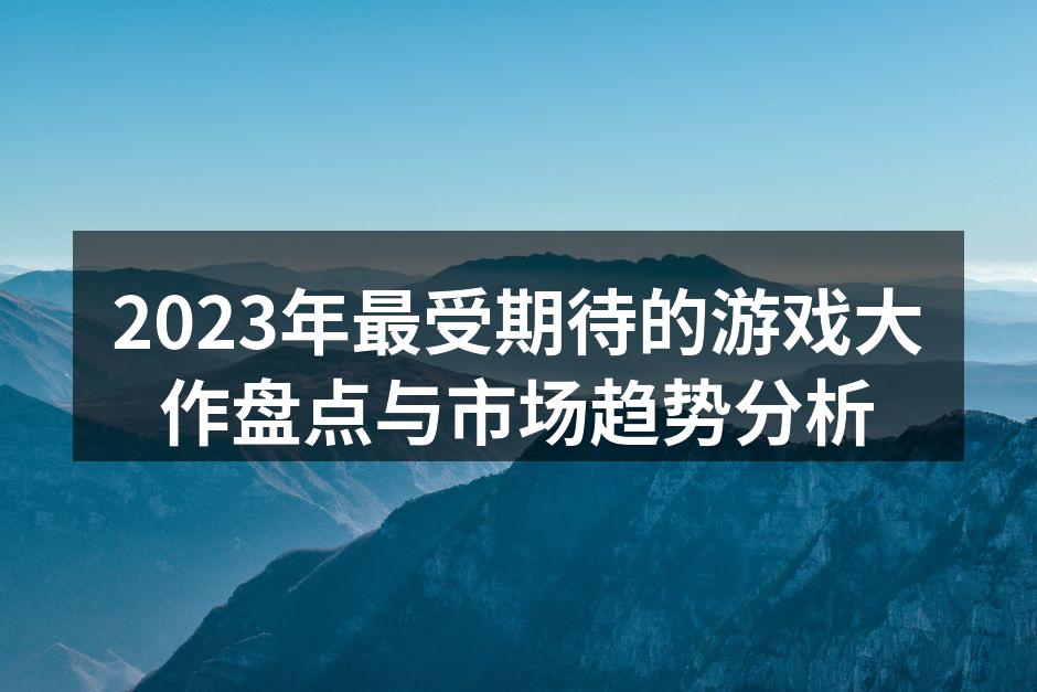 2023年最受期待的游戏大作盘点与市场趋势分析