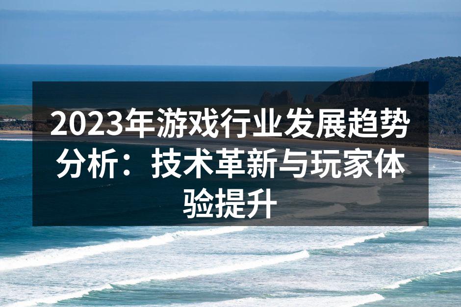 2023年游戏行业发展趋势分析：技术革新与玩家体验提升